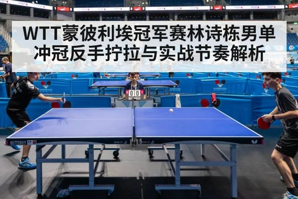 WTT蒙彼利埃冠军赛林诗栋男单冲冠反手拧拉与实战节奏解析