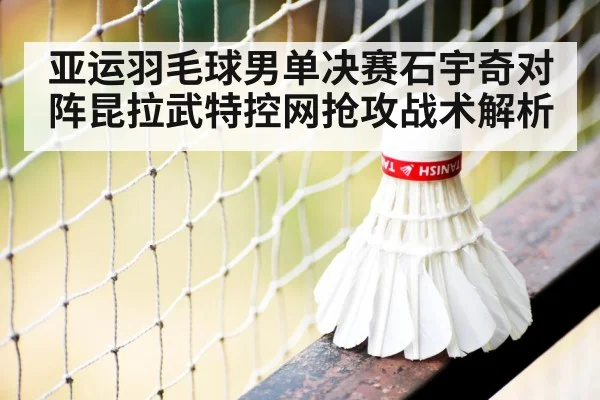亚运羽毛球男单决赛石宇奇对阵昆拉武特控网抢攻战术解析