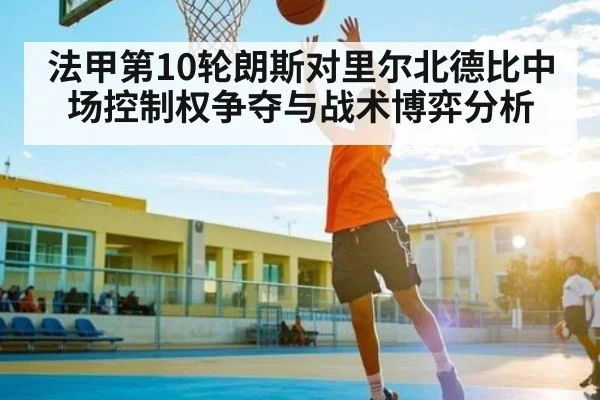 法甲第10轮朗斯对里尔北德比中场控制权争夺与战术博弈分析