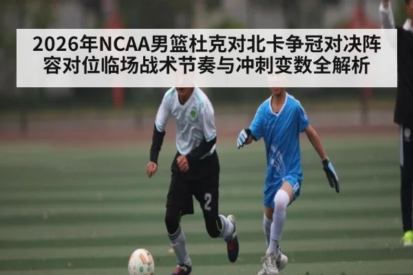 2026年NCAA男篮杜克对北卡争冠对决阵容对位临场战术节奏与冲刺变数全解析
