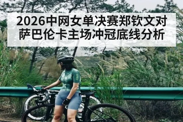 2026中网女单决赛郑钦文对萨巴伦卡主场冲冠底线分析