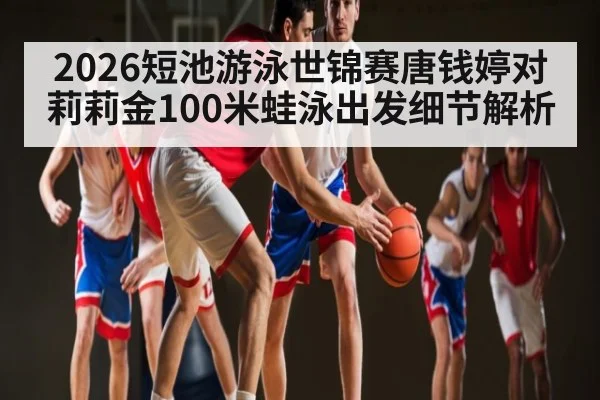 2026短池游泳世锦赛唐钱婷对莉莉金100米蛙泳出发细节解析