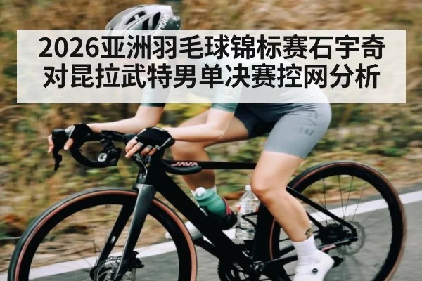 2026亚洲羽毛球锦标赛石宇奇对昆拉武特男单决赛控网分析