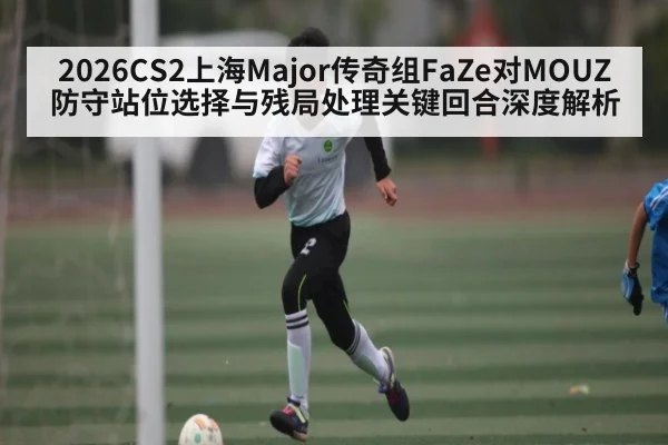 2026CS2上海Major传奇组FaZe对MOUZ防守站位选择与残局处理关键回合深度解析