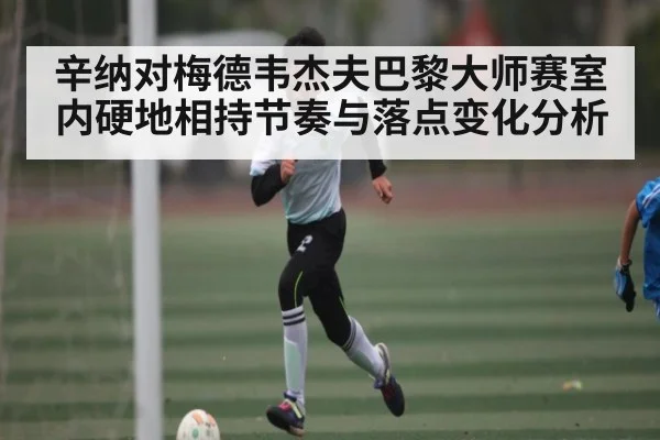 辛纳对梅德韦杰夫巴黎大师赛室内硬地相持节奏与落点变化分析