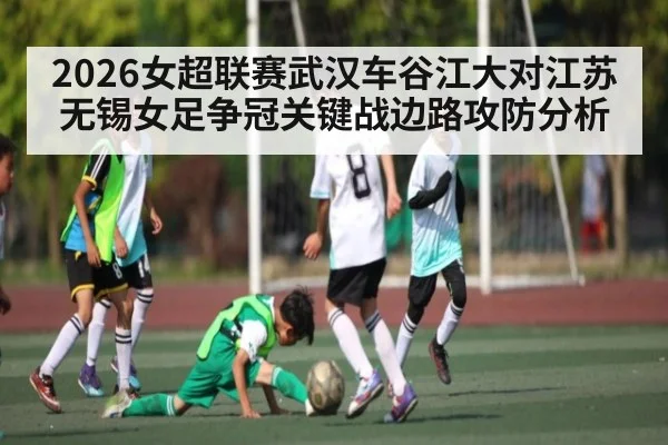 2026女超联赛武汉车谷江大对江苏无锡女足争冠关键战边路攻防分析